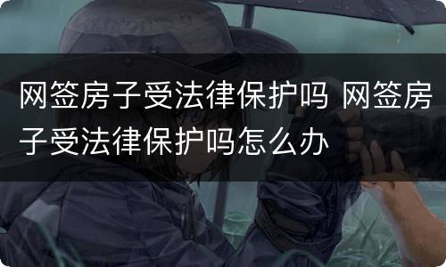 网签房子受法律保护吗 网签房子受法律保护吗怎么办