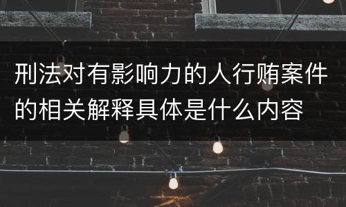 刑法对有影响力的人行贿案件的相关解释具体是什么内容