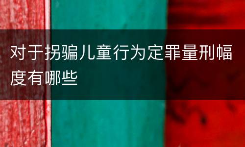 对于拐骗儿童行为定罪量刑幅度有哪些