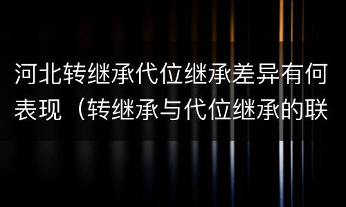 河北转继承代位继承差异有何表现（转继承与代位继承的联系与区别?）