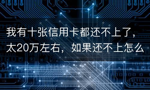 我有十张信用卡都还不上了，太20万左右，如果还不上怎么办，会不坐牢