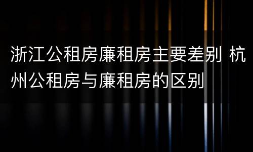 浙江公租房廉租房主要差别 杭州公租房与廉租房的区别