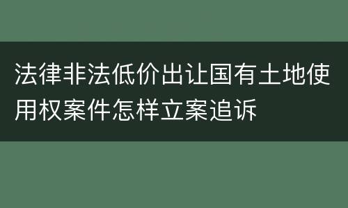 法律非法低价出让国有土地使用权案件怎样立案追诉