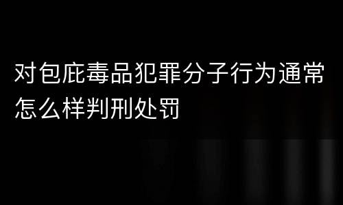 对包庇毒品犯罪分子行为通常怎么样判刑处罚