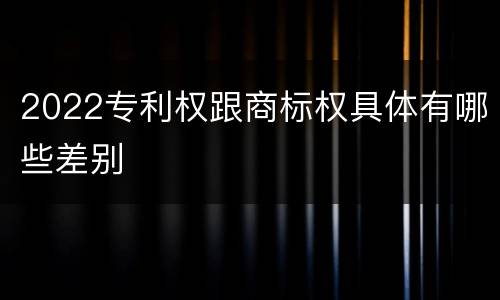 2022专利权跟商标权具体有哪些差别