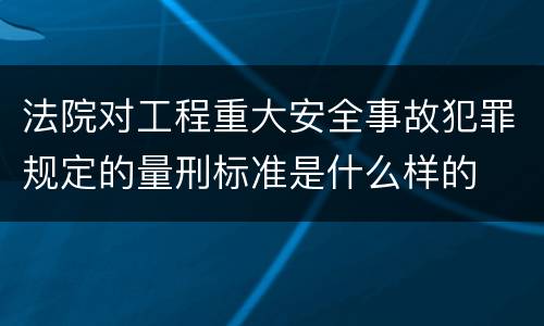 法院对工程重大安全事故犯罪规定的量刑标准是什么样的