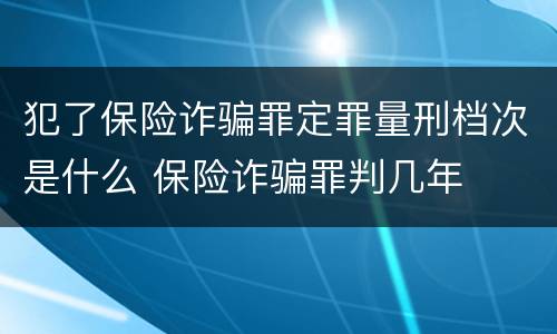 犯了保险诈骗罪定罪量刑档次是什么 保险诈骗罪判几年