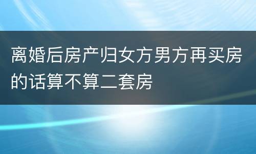 离婚后房产归女方男方再买房的话算不算二套房