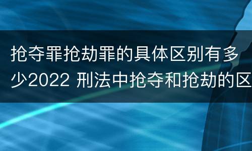 抢夺罪抢劫罪的具体区别有多少2022 刑法中抢夺和抢劫的区别