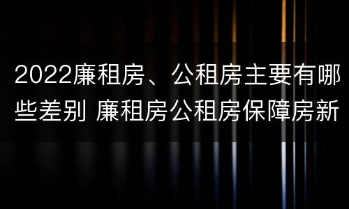 2022廉租房、公租房主要有哪些差别 廉租房公租房保障房新政策