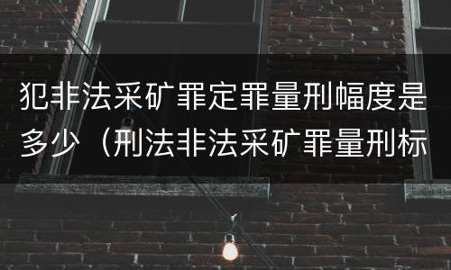 犯非法采矿罪定罪量刑幅度是多少（刑法非法采矿罪量刑标准）