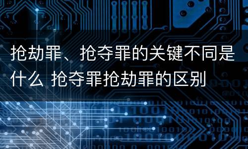 抢劫罪、抢夺罪的关键不同是什么 抢夺罪抢劫罪的区别