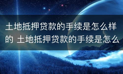 土地抵押贷款的手续是怎么样的 土地抵押贷款的手续是怎么样的呢