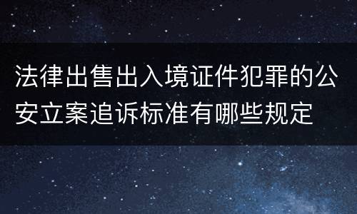 法律出售出入境证件犯罪的公安立案追诉标准有哪些规定