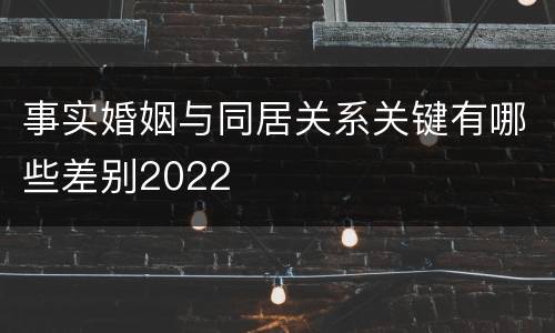 事实婚姻与同居关系关键有哪些差别2022