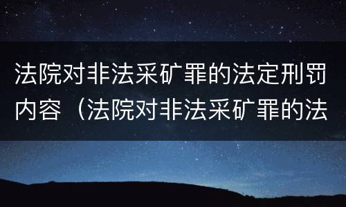 法院对非法采矿罪的法定刑罚内容（法院对非法采矿罪的法定刑罚内容包括）