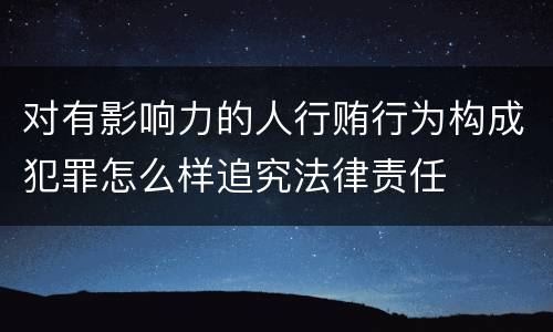 对有影响力的人行贿行为构成犯罪怎么样追究法律责任