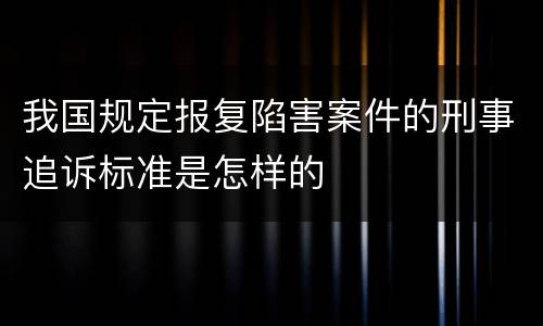 我国规定报复陷害案件的刑事追诉标准是怎样的