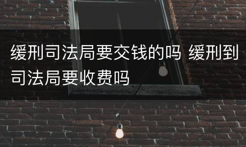 缓刑司法局要交钱的吗 缓刑到司法局要收费吗