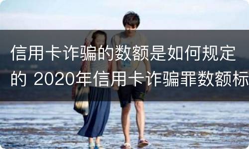 信用卡诈骗的数额是如何规定的 2020年信用卡诈骗罪数额标准