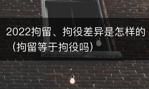 2022拘留、拘役差异是怎样的（拘留等于拘役吗）