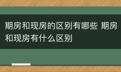 期房和现房的区别有哪些 期房和现房有什么区别