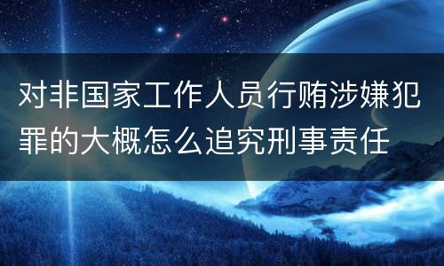 对非国家工作人员行贿涉嫌犯罪的大概怎么追究刑事责任