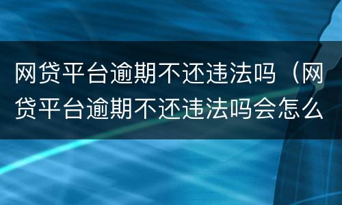 网贷平台逾期不还违法吗（网贷平台逾期不还违法吗会怎么样）