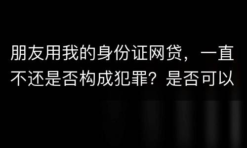 朋友用我的身份证网贷，一直不还是否构成犯罪？是否可以起诉