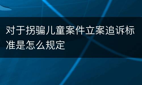 对于拐骗儿童案件立案追诉标准是怎么规定