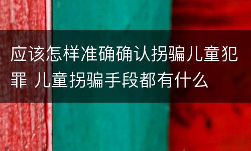 应该怎样准确确认拐骗儿童犯罪 儿童拐骗手段都有什么