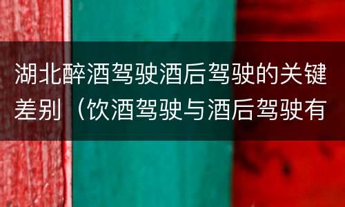 湖北醉酒驾驶酒后驾驶的关键差别（饮酒驾驶与酒后驾驶有什么区别）