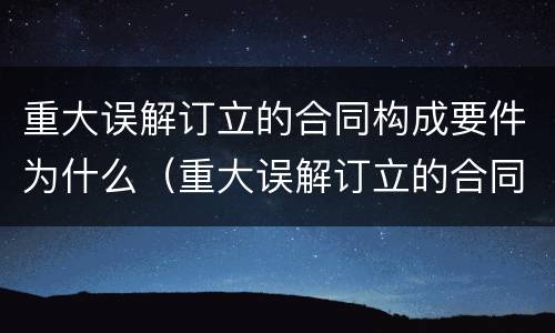 重大误解订立的合同构成要件为什么（重大误解订立的合同构成要件为什么不公开）