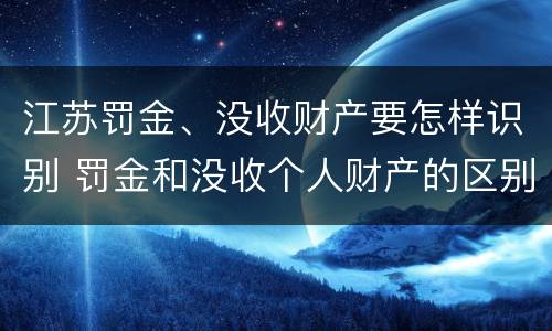 江苏罚金、没收财产要怎样识别 罚金和没收个人财产的区别