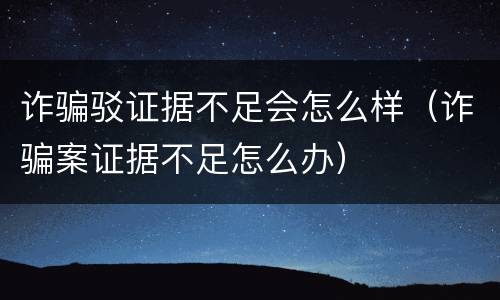 诈骗驳证据不足会怎么样（诈骗案证据不足怎么办）