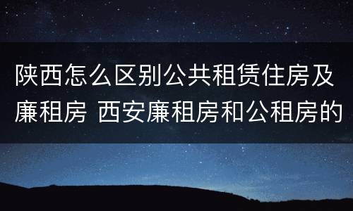 陕西怎么区别公共租赁住房及廉租房 西安廉租房和公租房的区别到底是什么?