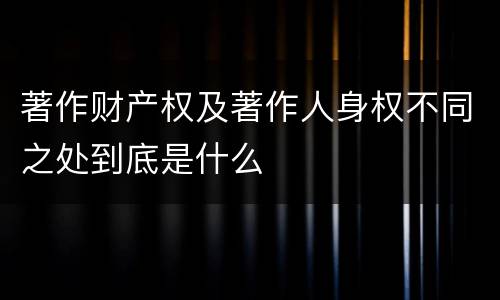 著作财产权及著作人身权不同之处到底是什么