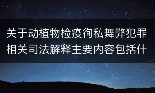 关于动植物检疫徇私舞弊犯罪相关司法解释主要内容包括什么