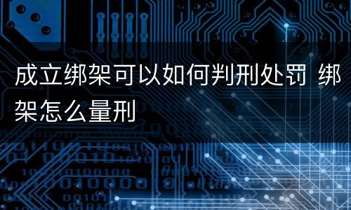 成立绑架可以如何判刑处罚 绑架怎么量刑