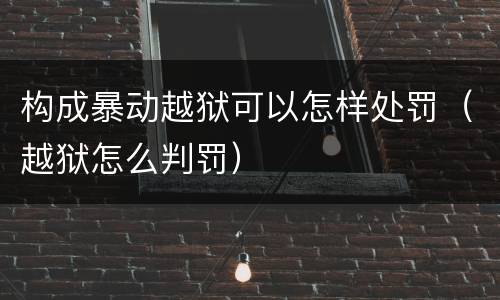 构成暴动越狱可以怎样处罚（越狱怎么判罚）