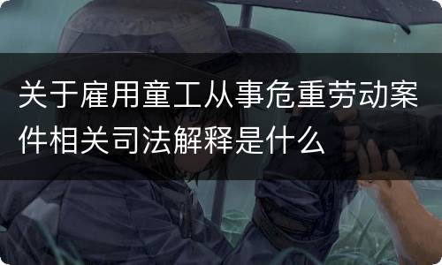 关于雇用童工从事危重劳动案件相关司法解释是什么