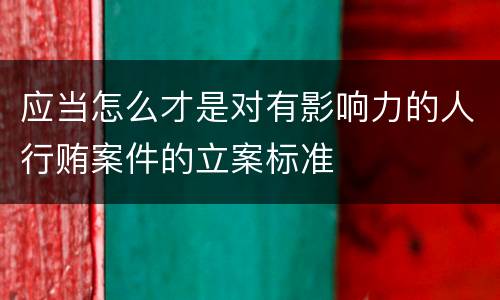 应当怎么才是对有影响力的人行贿案件的立案标准