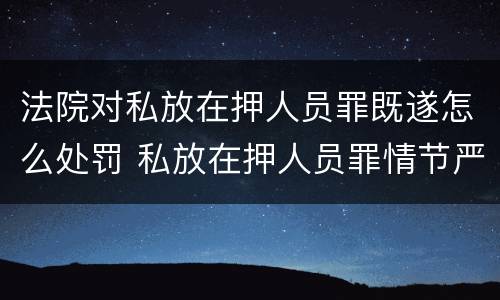 法院对私放在押人员罪既遂怎么处罚 私放在押人员罪情节严重