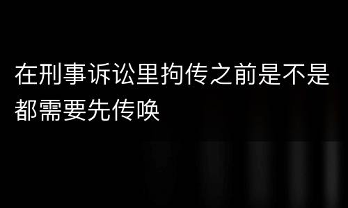 在刑事诉讼里拘传之前是不是都需要先传唤