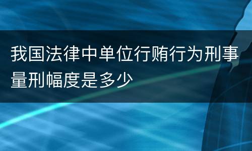 我国法律中单位行贿行为刑事量刑幅度是多少