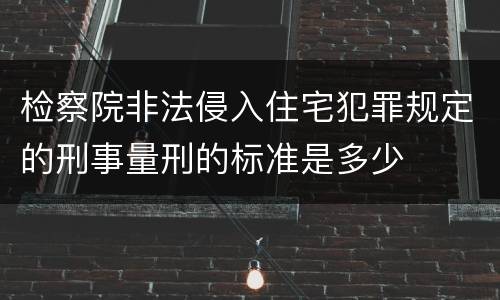 检察院非法侵入住宅犯罪规定的刑事量刑的标准是多少