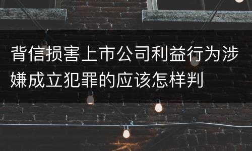 背信损害上市公司利益行为涉嫌成立犯罪的应该怎样判