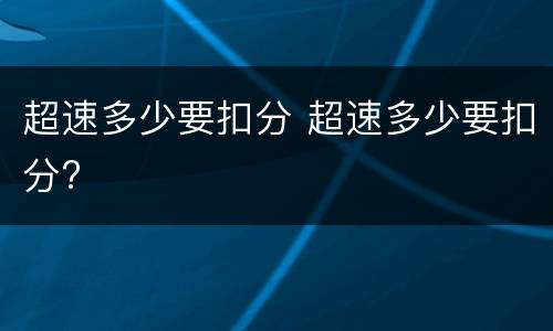 超速多少要扣分 超速多少要扣分?