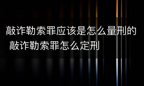 敲诈勒索罪应该是怎么量刑的 敲诈勒索罪怎么定刑