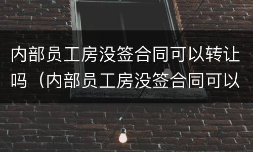 内部员工房没签合同可以转让吗（内部员工房没签合同可以转让吗）